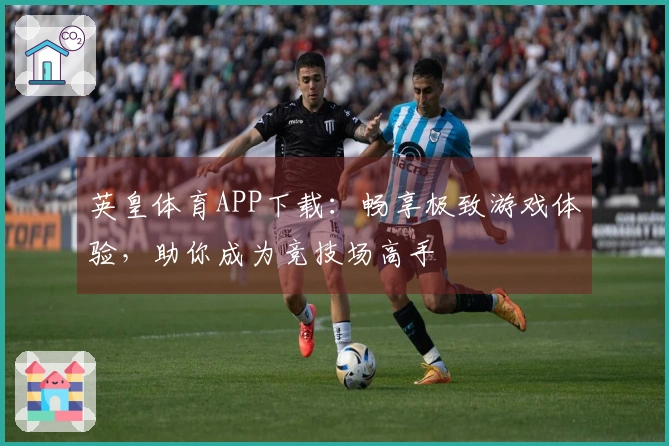 英皇体育APP下载：畅享极致游戏体验，助你成为竞技场高手