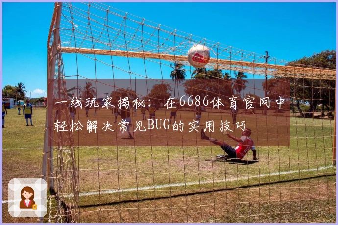 一线玩家揭秘：在6686体育官网中轻松解决常见BUG的实用技巧