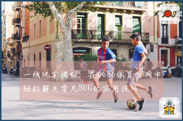 一线玩家揭秘：在6686体育官网中轻松解决常见BUG的实用技巧