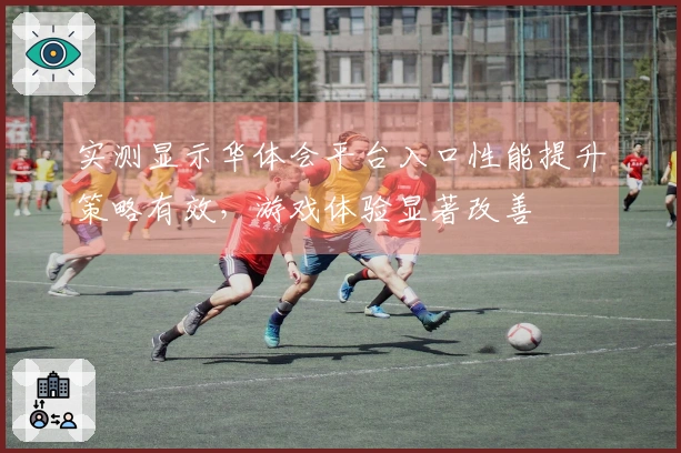 实测显示华体会平台入口性能提升策略有效，游戏体验显著改善