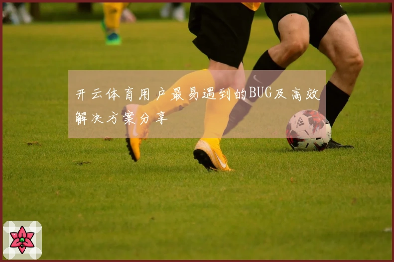 开云体育用户最易遇到的BUG及高效解决方案分享