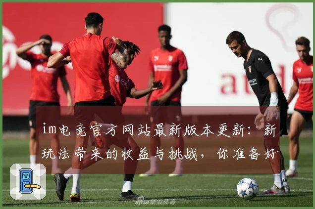 im电竞官方网站最新版本更新：新玩法带来的收益与挑战，你准备好了吗？