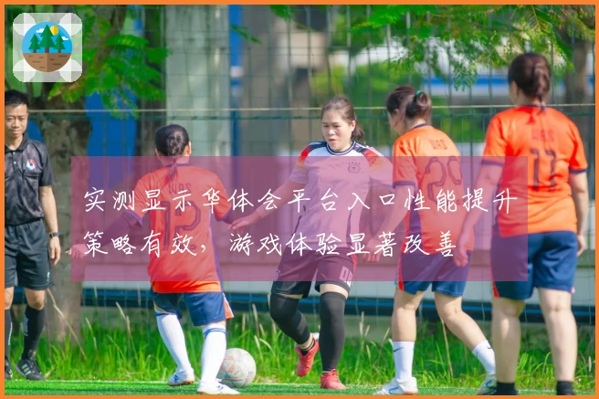 实测显示华体会平台入口性能提升策略有效，游戏体验显著改善