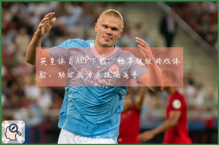 英皇体育APP下载：畅享极致游戏体验，助你成为竞技场高手